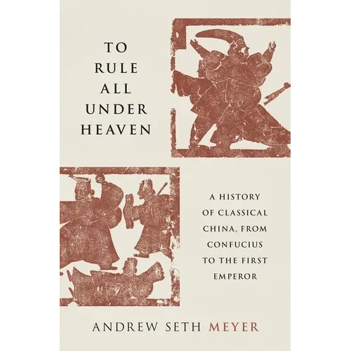To Rule All Under Heaven: A History of Classical China, from Confucius to the First Emperor