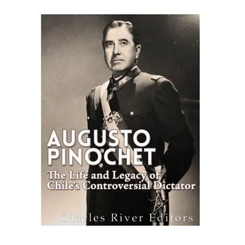 Augusto Pinochet: The Life and Legacy of Chile's Controversial Dictator