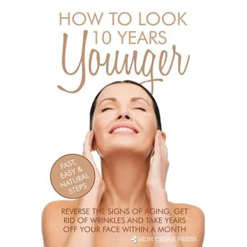How To Look 10 Years Younger: Reverse the Signs of Aging, Get Rid of Wrinkles an
