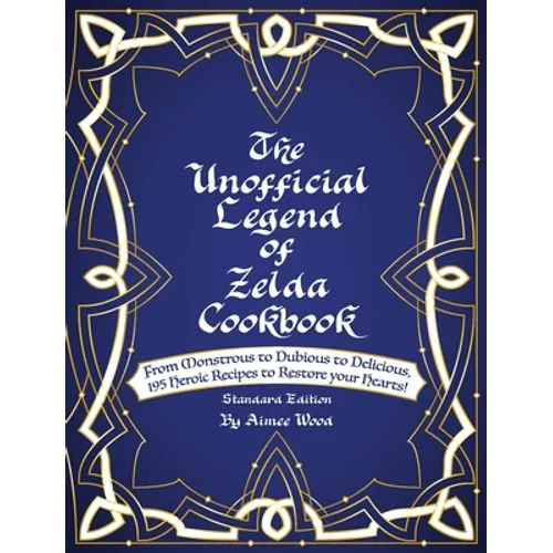 The Unofficial Legend Of Zelda Cookbook: From Monstrous to Dubious to Delicious, 195 Heroic Recipes to Restore your Hearts!