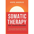Somatic Therapy For Trauma Recovery: Toolkit of Exercises for Strengthening the Mind-Body Connection, Treating Complex Trauma, Relieve Stress, and PTS