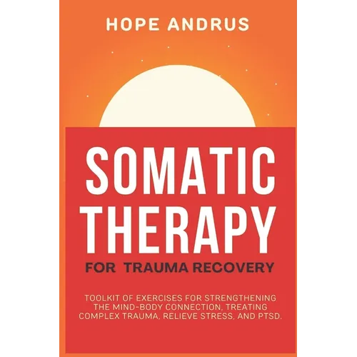 Somatic Therapy For Trauma Recovery: Toolkit of Exercises for Strengthening the Mind-Body Connection, Treating Complex Trauma, Relieve Stress, and PTS