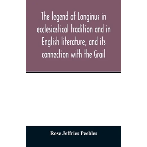 The legend of Longinus in ecclesiastical tradition and in English literature, and its connection with the Grail