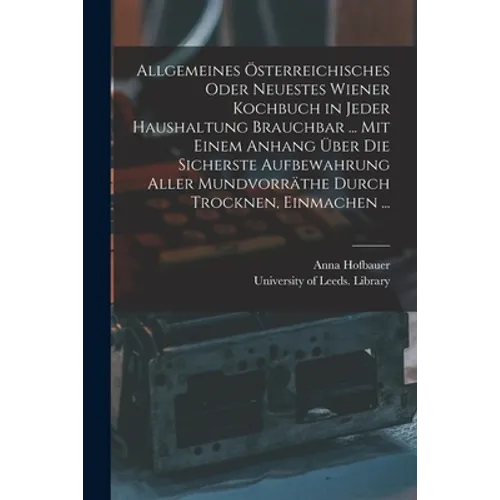 Allgemeines Österreichisches Oder Neuestes Wiener Kochbuch in Jeder Haushaltung Brauchbar ... Mit Einem Anhang Über Die Sicherste Aufbewahrung Aller M