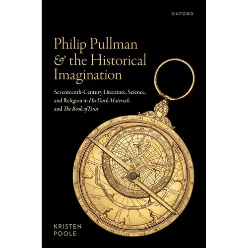 Philip Pullman and the Historical Imagination: Seventeenth-Century Literature, Science, and Religion in His Dark Materials and the Book of Dust