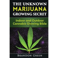 The Unknown Marijuana Growing Secret: Indoor and Outdoor Cannabis Growing Bible