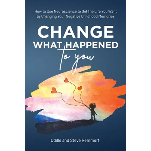 Change What Happened to You: How to Use Neuroscience to Get the Life You Want by Changing Your Negative Childhood Memories