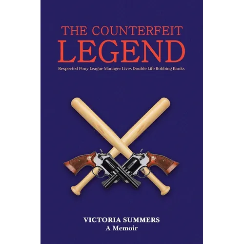 THE COUNTERFEIT LEGEND A Memoir: Respected Pony League Manager Lives Double Life Robbing Banks