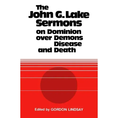 The John G. Lake Sermons on Dominion Over Demons, Disease and Death
