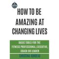 How to be amazing at changing lives: Basic tools for the fitness professional, executive, coach or leader