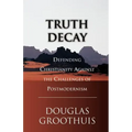 Truth Decay: Defending Christianity Against the Challenges of Postmodernism