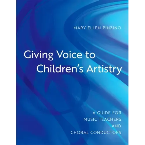 Giving Voice to Children's Artistry: A Guide for Music Teachers and Choral Conductors