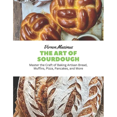 The Art of Sourdough: Master the Craft of Baking Artisan Bread, Muffins, Pizza, Pancakes, and More