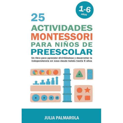 25 Actividades Montessori Para Niños de Preescolar: Un Libro Para Aprender Divirtiéndose Y Desarrollar la Independencia en Casa Desde Bebés Hasta 6 Añ