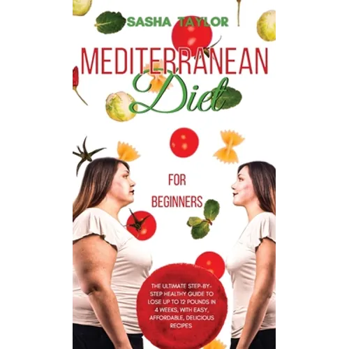 Mediterranean Diet for Beginners: The Ultimate Step-by-Step Healthy Guide to Lose Up to 12 Pounds in 4 Weeks, with Easy, Affordable, Delicious Recipes