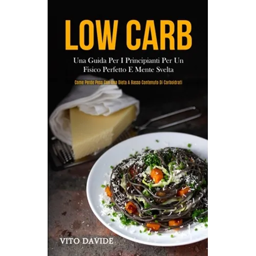 Low Carb: Una guida per i principianti per un fisico perfetto e mente svelta (Come perde peso con una dieta a basso contenuto di carboidrati)