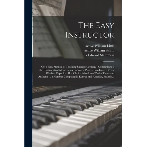 The Easy Instructor: or, a New Method of Teaching Sacred Harmony: Containing: I. the Rudiments of Music on an Improved Plan ... Familiarize