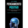 Pensamiento Positivo: Una mejor guía para superar la negatividad y lograr la felicidad (Aprenda cómo eliminar el pensamiento negativo y reemplazar y d