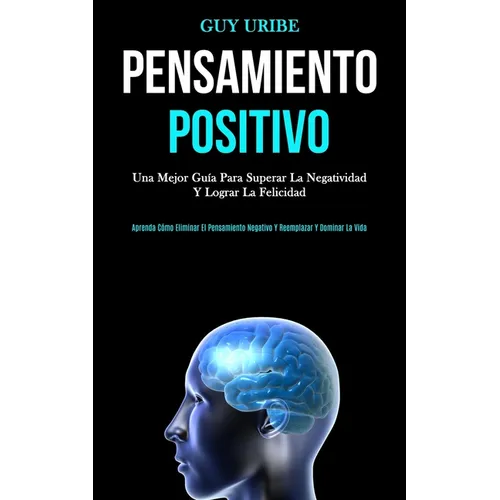 Pensamiento Positivo: Una mejor guía para superar la negatividad y lograr la felicidad (Aprenda cómo eliminar el pensamiento negativo y reemplazar y d