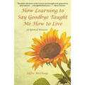 How Learning to Say Goodbye Taught Me How to Live: (A Spiritual Memoir)