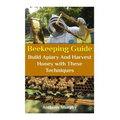 Beekeeping Guide: Build Apiary And Harvest Honey with These Techniques: (Beekeeping for Beginners, Beekeeping Guide)