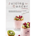 Juicing for Cancer Cookbook: Delicious & Healthy Cancer Juicing Recipes for Prevention & Maintenance