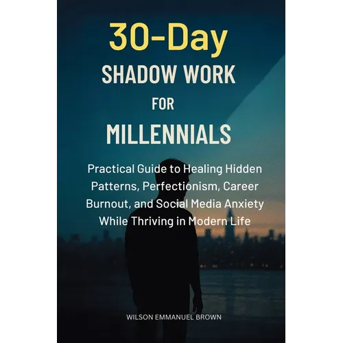 30-Day Shadow Work for Millennials: Practical Guide to Healing Hidden Patterns, Perfectionism, Career Burnout, and Social Media Anxiety While Thriving