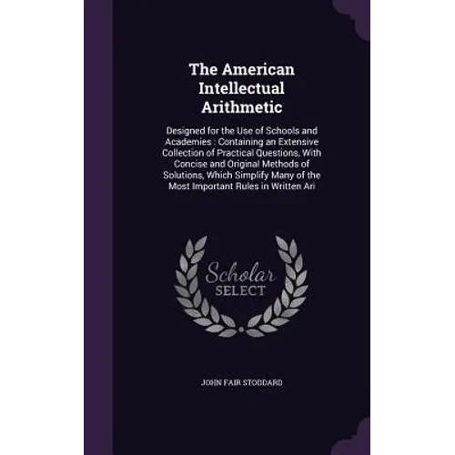 The American Intellectual Arithmetic: Designed for the Use of Schools and Academies: Containing an Extensive Collection of Practical Questions, With C