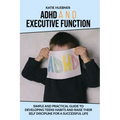 ADHD and Executive Function: : Simple and Practical Guide to Developing Teens Habits and Raise Their Self Discipline for a Successful Life