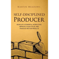 Self-Disciplined Producer: Develop a Powerful Work Ethic, Improve Your Focus, and Produce Better Results