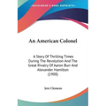An American Colonel: A Story Of Thrilling Times During The Revolution And The Great Rivalry Of Aaron Burr And Alexander Hamilton (1900)