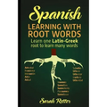 Spanish: Learning with Root Words.: Learn one Latin-Greek root to learn many words. Boost your Spanish vocabulary with Latin and Greek Roots!