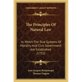 The Principles Of Natural Law: In Which The True Systems Of Morality And Civil Government Are Established (1752)
