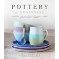 Pottery for Beginners: Projects for Beautiful Ceramic Bowls, Mugs, Vases and More