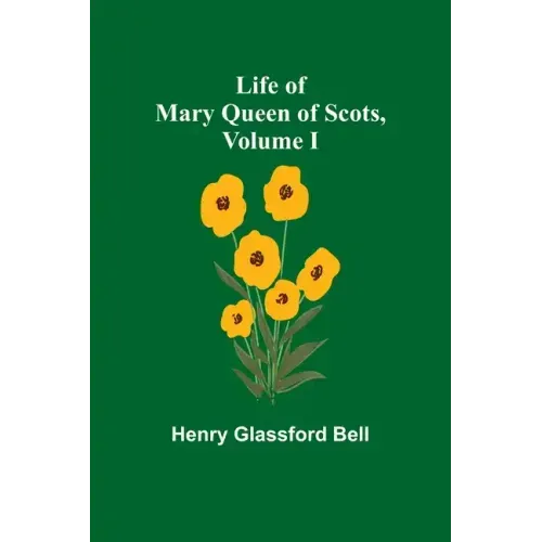 Life of Mary Queen of Scots, Volume I