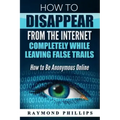 How to Disappear From The Internet Completely While Leaving False Trails: How to Be Anonymous Online