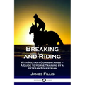 Breaking and Riding: With Military Commentaries - A Guide to Horse Training by a Veteran Equestrian