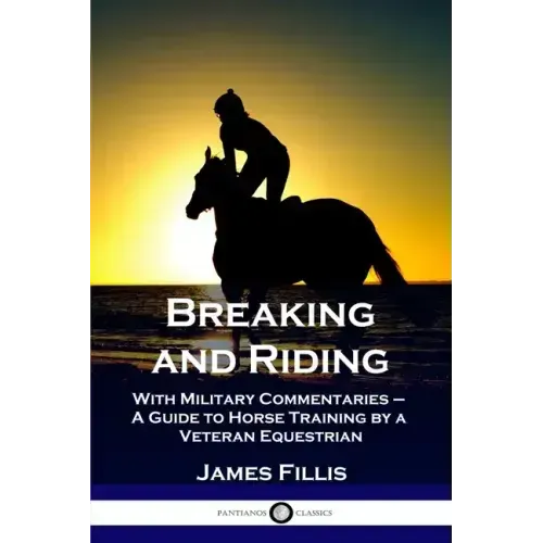 Breaking and Riding: With Military Commentaries - A Guide to Horse Training by a Veteran Equestrian