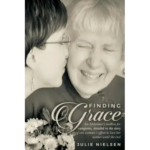 Finding Grace: An Alzheimer's toolbox for caregivers, detailed in the story of one woman's effort to love her mother until the end