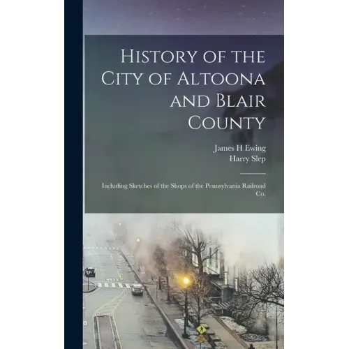 History of the City of Altoona and Blair County: Including Sketches of the Shops of the Pennsylvania Railroad Co.