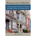 Publish a Local History: A Step-By-Step Guide from Finding the Right Project to Finished Book