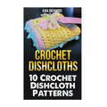 Crochet Dishcloths: 10 Crochet Dishcloth Patterns