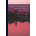 Vassili Verestchagin, Painter, Soldier, Traveller; Autobiographical Sketches; Volume 1