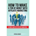 How to Make a Ton of Money with Affiliate Marketing: Become A Master At Affiliate Marketing