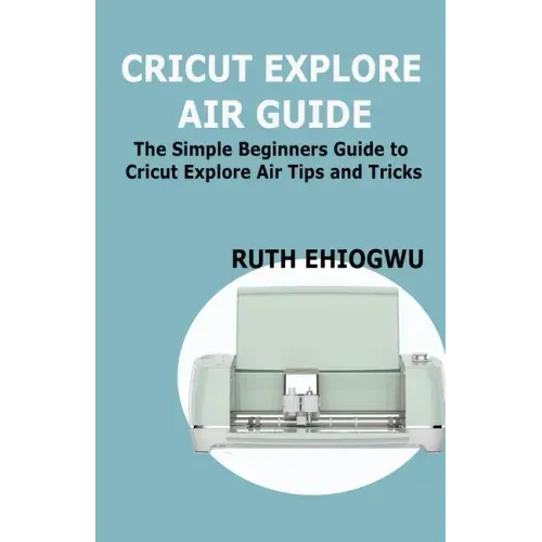 Cricut Explore Air User Guide: A User Guide To Master The 2021 Cricut Explore Air To Become A Pro