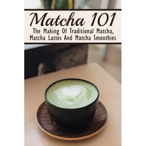 Matcha 101: The Making Of Traditional Matcha, Matcha Lattes And Matcha Smoothies: Matcha Green Tea Benefits