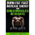Burn Fat: Burn Fat Fast, Increase Energy, and Build Muscles in 30 Days