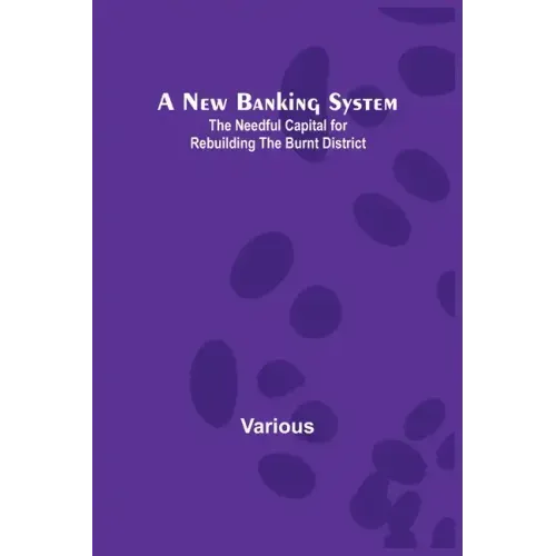 A New Banking System; The Needful Capital for Rebuilding the Burnt District