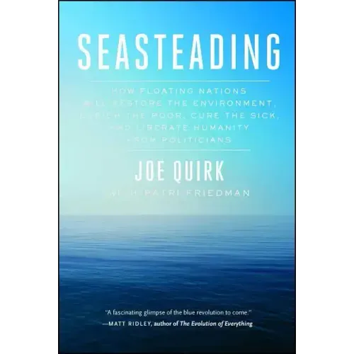 Seasteading: How Floating Nations Will Restore the Environment, Enrich the Poor, Cure the Sick, and Liberate Humanity from Politicians