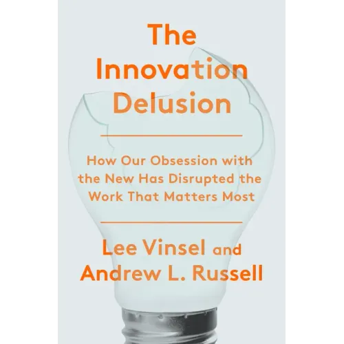The Innovation Delusion: How Our Obsession with the New Has Disrupted the Work That Matters Most